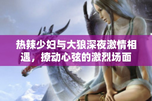 热辣少妇与大狼深夜激情相遇，撩动心弦的激烈场面