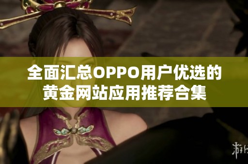 全面汇总OPPO用户优选的黄金网站应用推荐合集