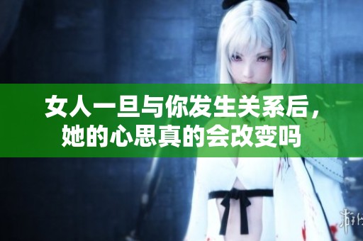 女人一旦与你发生关系后，她的心思真的会改变吗