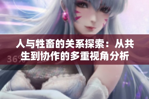 人与牲畜的关系探索：从共生到协作的多重视角分析