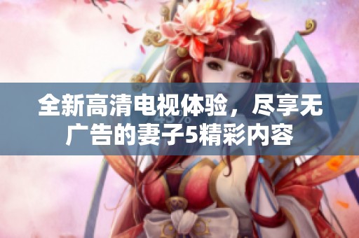全新高清电视体验，尽享无广告的妻子5精彩内容