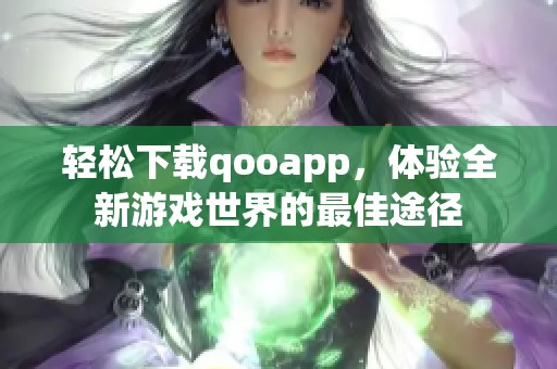 轻松下载qooapp，体验全新游戏世界的最佳途径