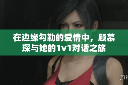 在边缘勾勒的爱情中，顾慕琛与她的1v1对话之旅