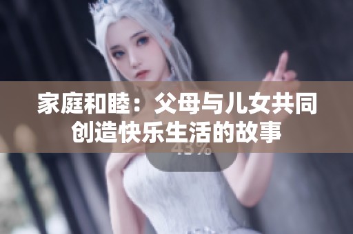 家庭和睦：父母与儿女共同创造快乐生活的故事