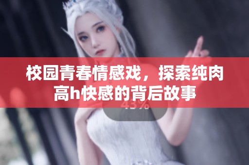 校园青春情感戏，探索纯肉高h快感的背后故事