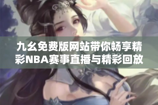 九幺免费版网站带你畅享精彩NBA赛事直播与精彩回放