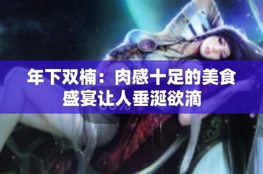 年下双楠：肉感十足的美食盛宴让人垂涎欲滴