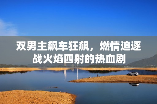 双男主飙车狂飙，燃情追逐战火焰四射的热血剧