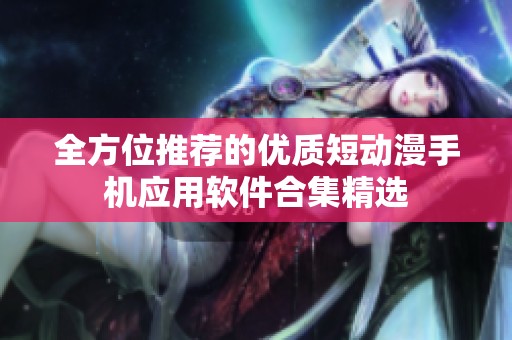 全方位推荐的优质短动漫手机应用软件合集精选