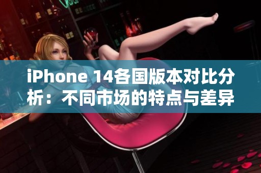 iPhone 14各国版本对比分析：不同市场的特点与差异