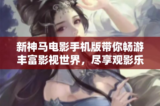 新神马电影手机版带你畅游丰富影视世界，尽享观影乐趣