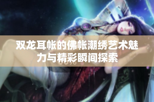 双龙耳帐的佛帐潮绣艺术魅力与精彩瞬间探索