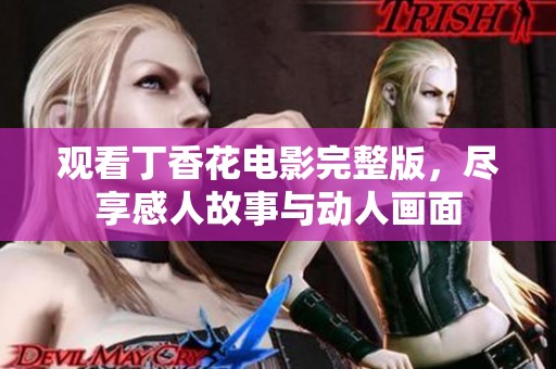 观看丁香花电影完整版，尽享感人故事与动人画面
