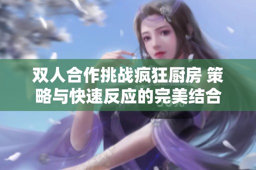 双人合作挑战疯狂厨房 策略与快速反应的完美结合