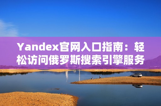 Yandex官网入口指南：轻松访问俄罗斯搜索引擎服务