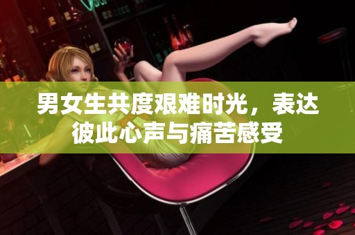男女生共度艰难时光，表达彼此心声与痛苦感受