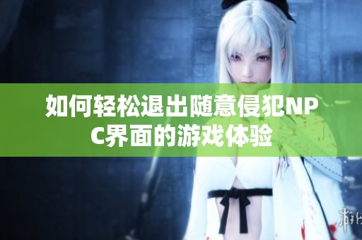 如何轻松退出随意侵犯NPC界面的游戏体验