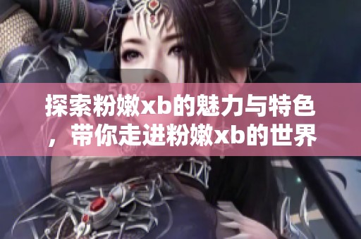 探索粉嫩xb的魅力与特色，带你走进粉嫩xb的世界