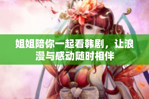 姐姐陪你一起看韩剧，让浪漫与感动随时相伴