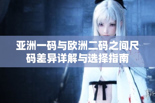 亚洲一码与欧洲二码之间尺码差异详解与选择指南