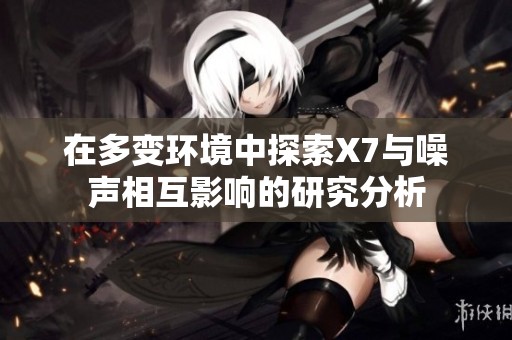 在多变环境中探索X7与噪声相互影响的研究分析
