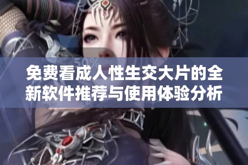 免费看成人性生交大片的全新软件推荐与使用体验分析