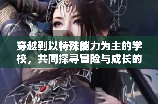 穿越到以特殊能力为主的学校，共同探寻冒险与成长的旅程