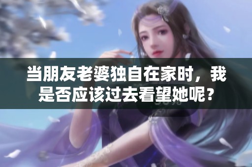 当朋友老婆独自在家时，我是否应该过去看望她呢？