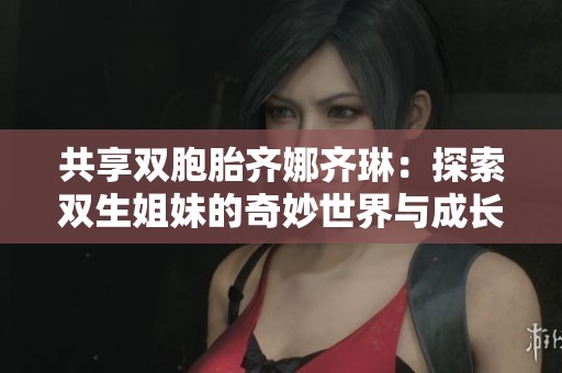 共享双胞胎齐娜齐琳：探索双生姐妹的奇妙世界与成长之路