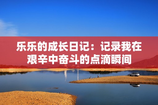乐乐的成长日记：记录我在艰辛中奋斗的点滴瞬间