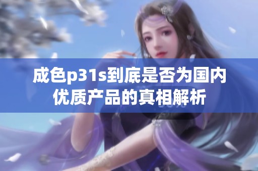 成色p31s到底是否为国内优质产品的真相解析