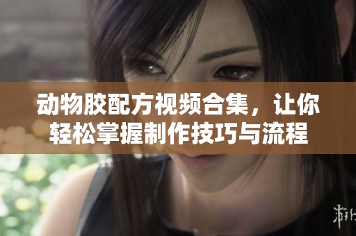 动物胶配方视频合集，让你轻松掌握制作技巧与流程