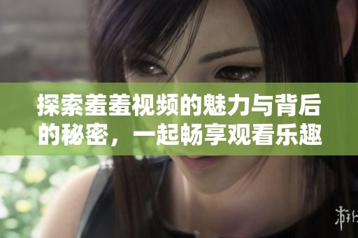 探索羞羞视频的魅力与背后的秘密，一起畅享观看乐趣