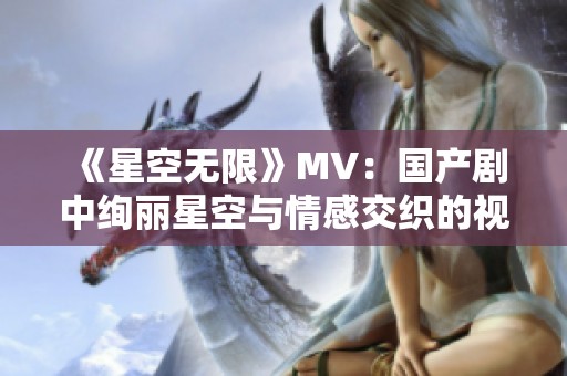 《星空无限》MV：国产剧中绚丽星空与情感交织的视觉盛宴