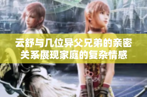 云舒与几位异父兄弟的亲密关系展现家庭的复杂情感