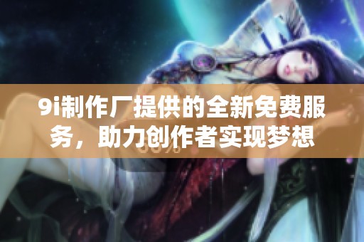 9i制作厂提供的全新免费服务，助力创作者实现梦想