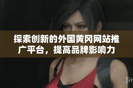 探索创新的外国黄冈网站推广平台，提高品牌影响力
