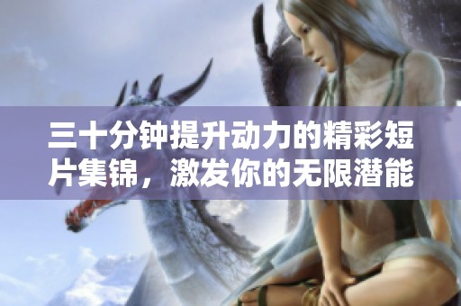 三十分钟提升动力的精彩短片集锦，激发你的无限潜能