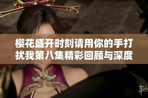 樱花盛开时刻请用你的手打扰我第八集精彩回顾与深度分析