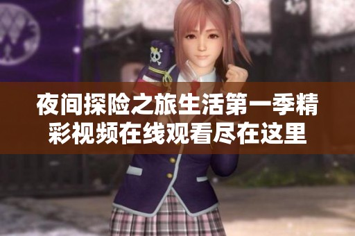 夜间探险之旅生活第一季精彩视频在线观看尽在这里