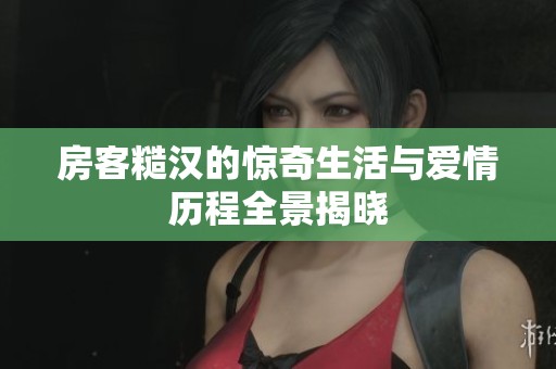 房客糙汉的惊奇生活与爱情历程全景揭晓
