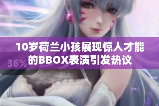 10岁荷兰小孩展现惊人才能的BBOX表演引发热议