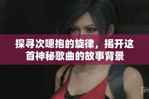 探寻次嗯抱的旋律，揭开这首神秘歌曲的故事背景