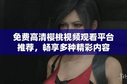 免费高清樱桃视频观看平台推荐，畅享多种精彩内容