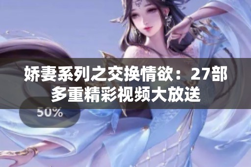 娇妻系列之交换情欲：27部多重精彩视频大放送