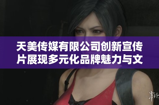 天美传媒有限公司创新宣传片展现多元化品牌魅力与文化深度