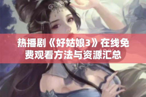热播剧《好姑娘3》在线免费观看方法与资源汇总