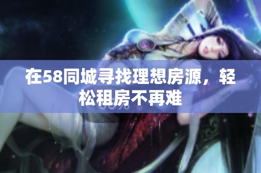 在58同城寻找理想房源，轻松租房不再难