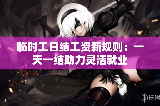 临时工日结工资新规则：一天一结助力灵活就业