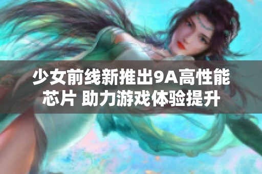 少女前线新推出9A高性能芯片 助力游戏体验提升